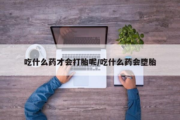 打胎药专卖微信卖流产药的微信吃什么药才会打胎呢/吃什么药会堕胎