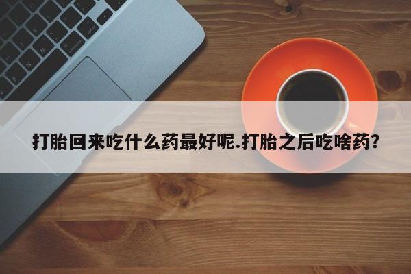 打胎药专卖微信卖流产药的微信打胎回来吃什么药最好呢.打胎之后吃啥药？