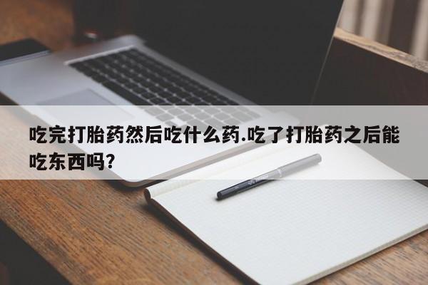 打胎药专卖微信卖流产药的微信吃完打胎药然后吃什么药.吃了打胎药之后能吃东西吗？