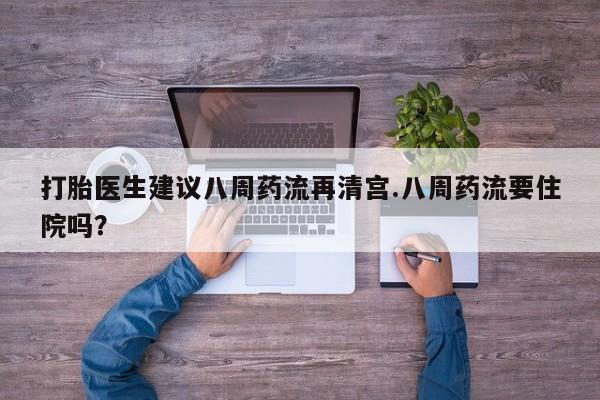 打胎药专卖微信卖流产药的微信打胎医生建议八周药流再清宫.八周药流要住院吗？