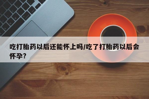 打胎药专卖微信卖流产药的微信吃打胎药以后还能怀上吗/吃了打胎药以后会怀孕?