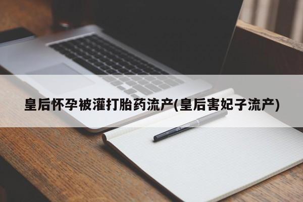 打胎药专卖微信卖流产药的微信皇后怀孕被灌打胎药流产(皇后害妃子流产)