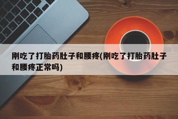 打胎药专卖微信卖流产药的微信刚吃了打胎药肚子和腰疼(刚吃了打胎药肚子和腰疼正常吗)