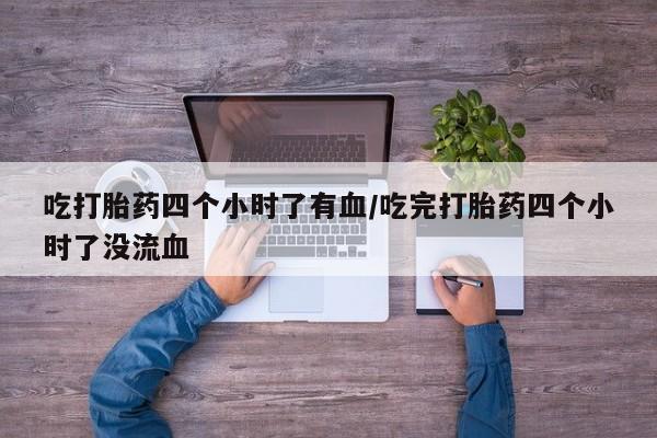 打胎药专卖微信卖流产药的微信吃打胎药四个小时了有血/吃完打胎药四个小时了没流血