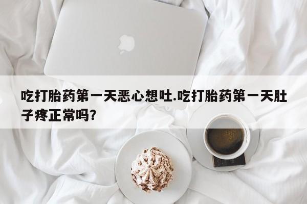 打胎药专卖微信卖流产药的微信吃打胎药第一天恶心想吐.吃打胎药第一天肚子疼正常吗？