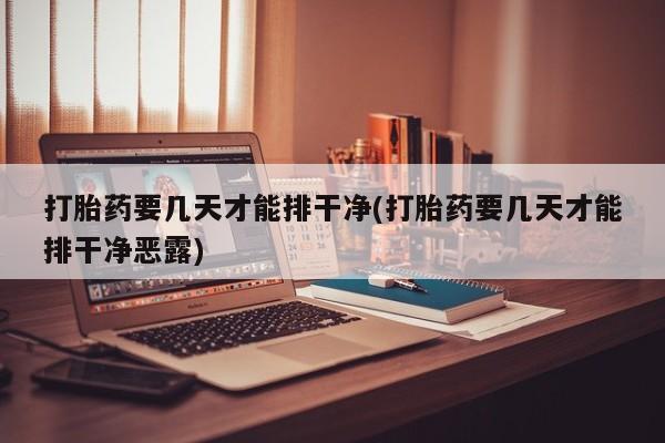 打胎药专卖微信卖流产药的微信打胎药要几天才能排干净(打胎药要几天才能排干净恶露)