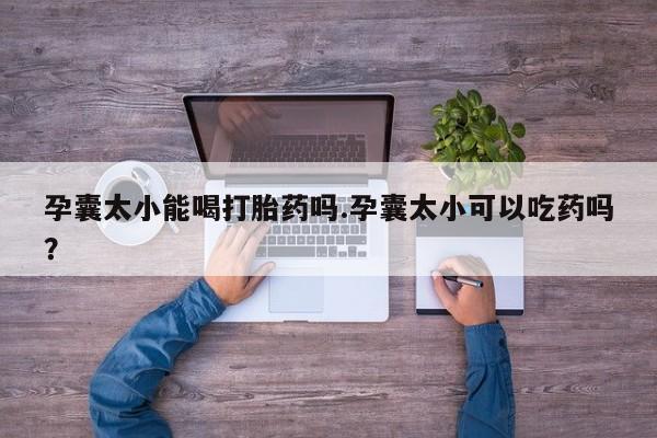 打胎药专卖微信卖流产药的微信孕囊太小能喝打胎药吗.孕囊太小可以吃药吗？